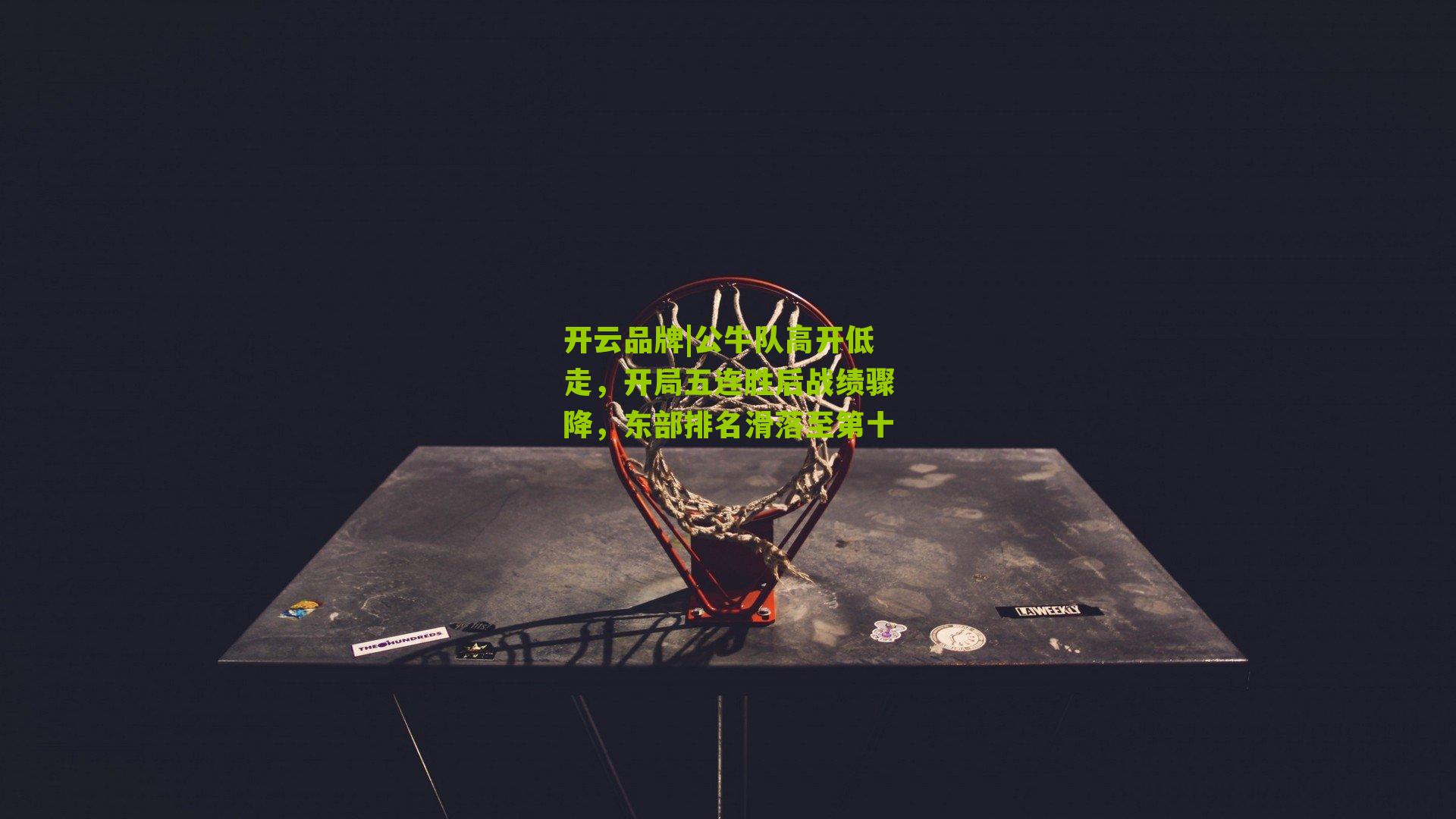 开云品牌|公牛队高开低走，开局五连胜后战绩骤降，东部排名滑落至第十