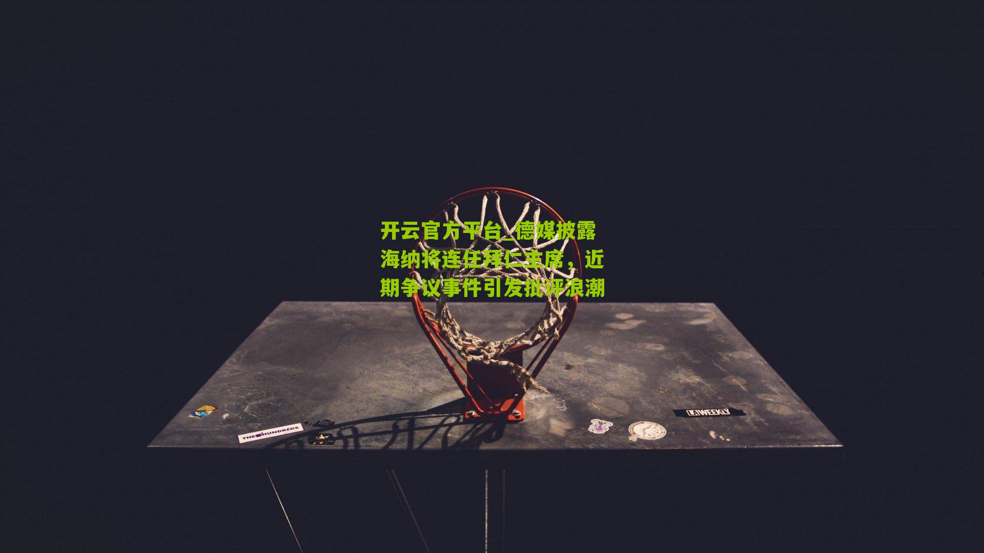 德媒披露海纳将连任拜仁主席，近期争议事件引发批评浪潮