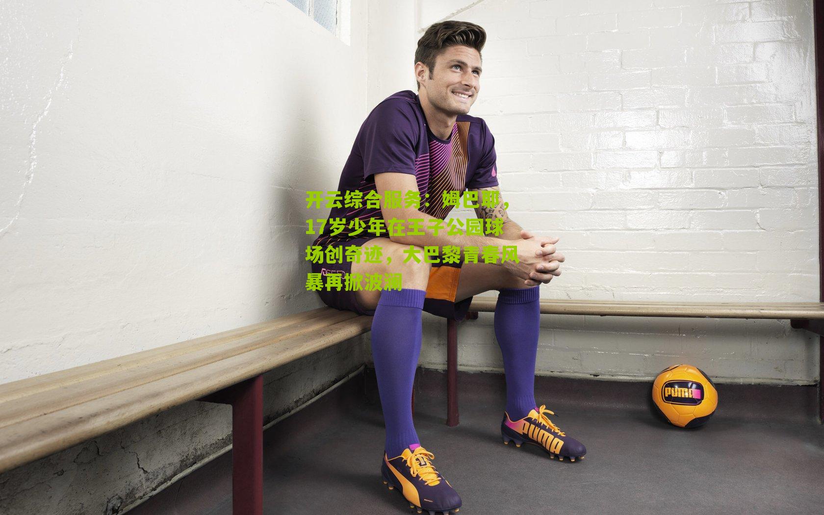 开云综合服务：姆巴耶，17岁少年在王子公园球场创奇迹，大巴黎青春风暴再掀波澜