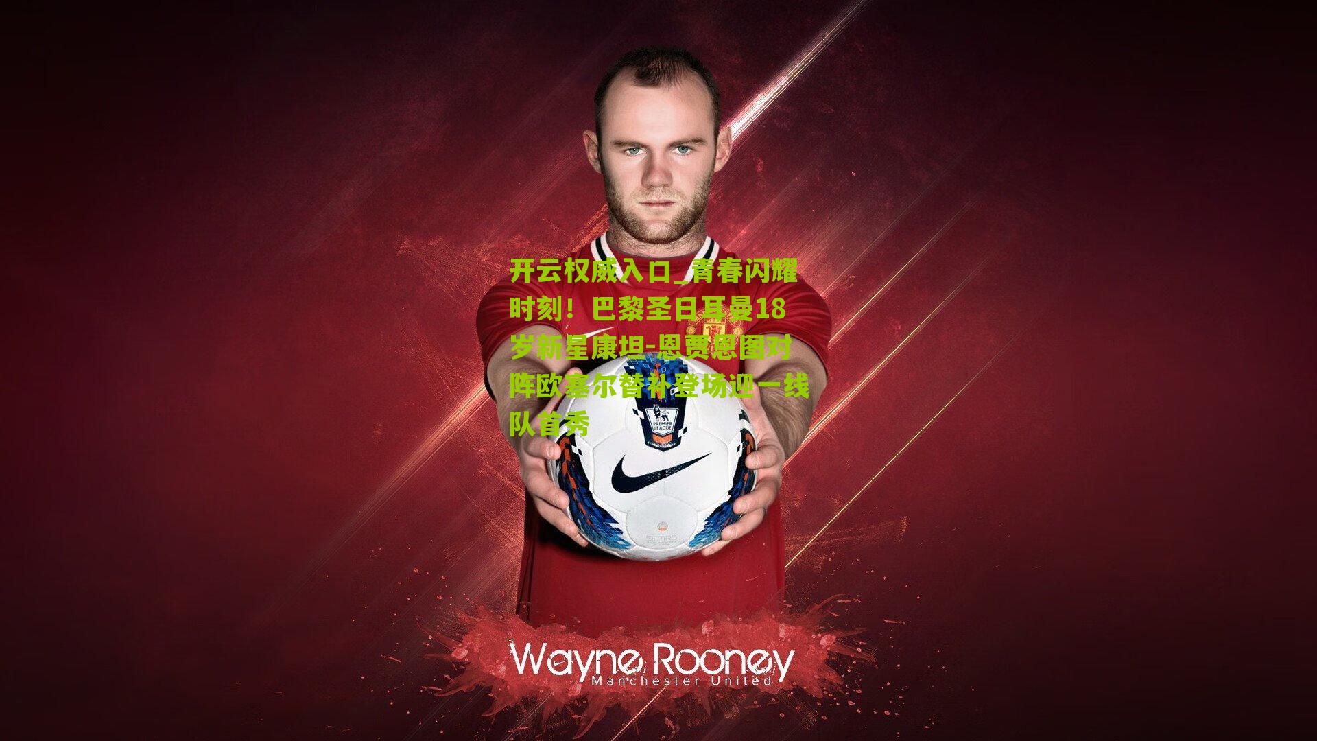 青春闪耀时刻！巴黎圣日耳曼18岁新星康坦-恩贾恩图对阵欧塞尔替补登场迎一线队首秀