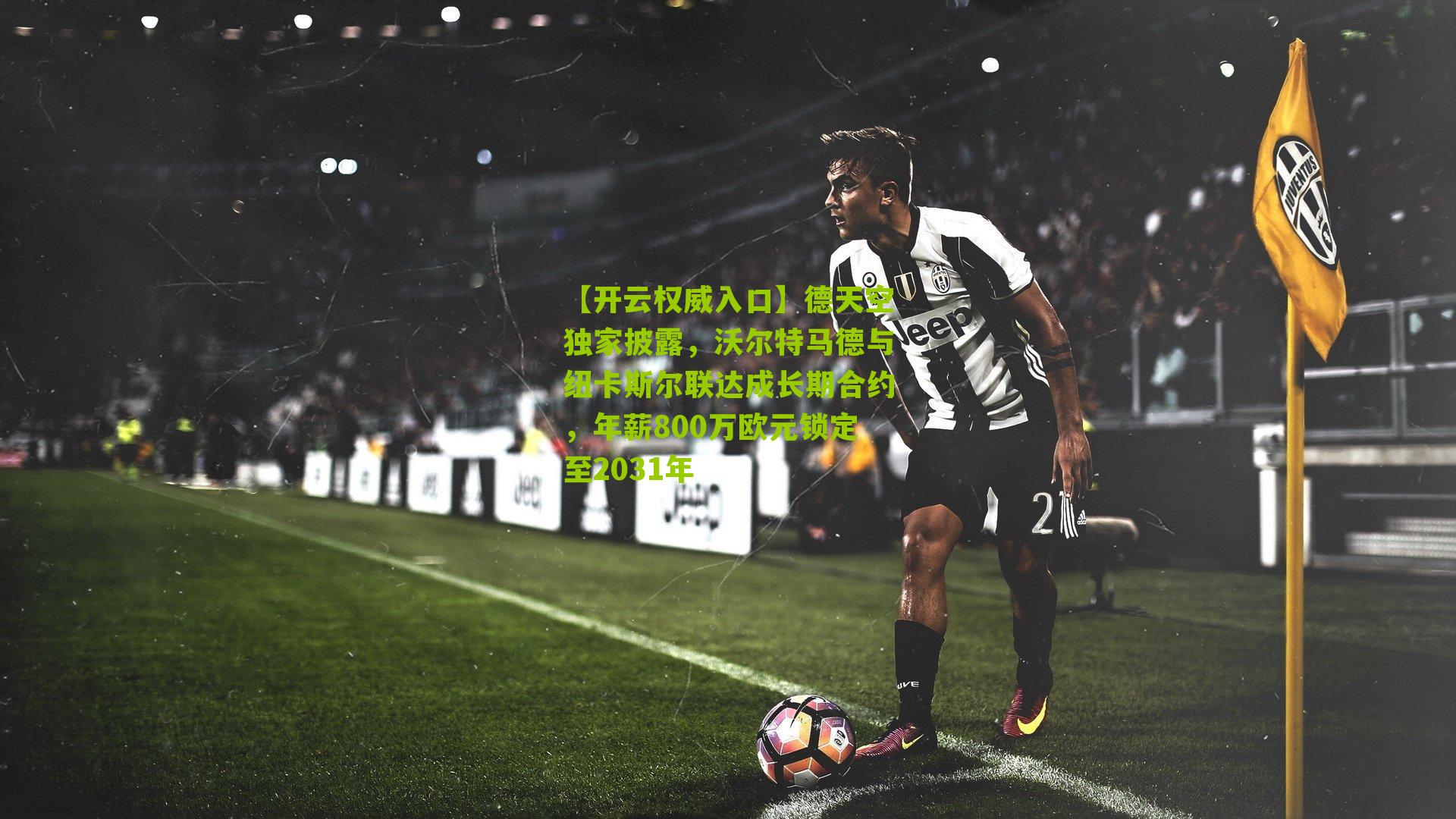 德天空独家披露,沃尔特马德与纽卡斯尔联达成长期合约,年薪800万欧元锁定至2031年