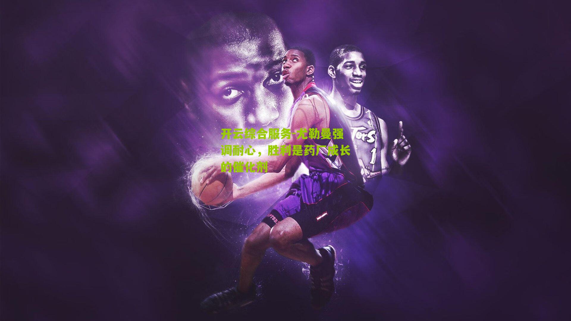 开云综合服务-尤勒曼强调耐心，胜利是药厂成长的催化剂