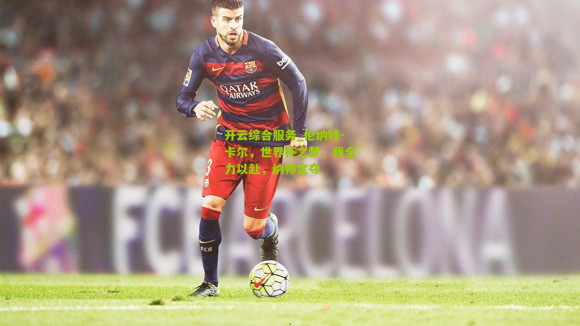 开云综合服务_伦纳特-卡尔，世界杯之梦，我全力以赴，纳帅定夺